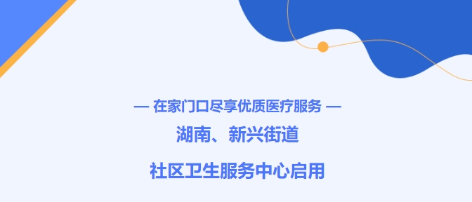 在家門口盡享優(yōu)質(zhì)醫(yī)療服務(wù)！湖南、新興街道社區(qū)衛(wèi)生服務(wù)中心啟用