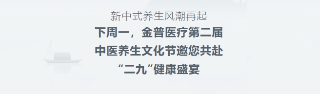 新中式養(yǎng)生風(fēng)潮再起！下周一，金普醫(yī)療第二屆中醫(yī)養(yǎng)生文化節(jié)邀您共赴“二九”健康盛宴