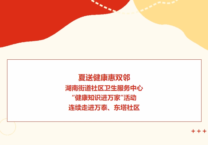 夏送健康惠雙鄰：湖南街道社區(qū)衛(wèi)生服務(wù)中心“健康知識(shí)進(jìn)萬(wàn)家”活動(dòng)連續(xù)走進(jìn)萬(wàn)泰、東塔社區(qū)